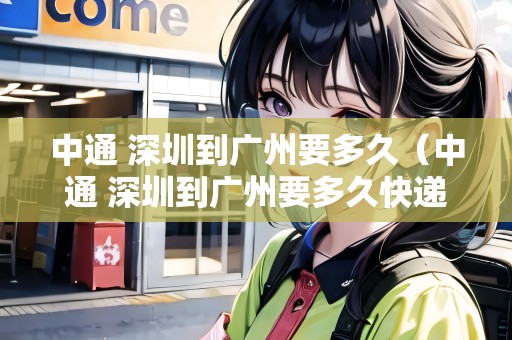 中通 深圳到廣州要多久（中通 深圳到廣州要多久快遞）