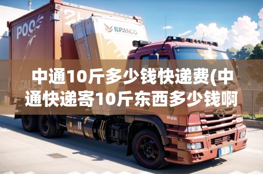 中通10斤多少錢快遞費(fèi)(中通快遞寄10斤東西多少錢啊一件)