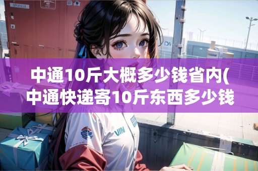 中通10斤大概多少錢省內(nèi)(中通快遞寄10斤東西多少錢)