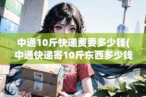中通10斤快遞費(fèi)要多少錢(中通快遞寄10斤東西多少錢一公斤呢)
