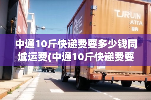 中通10斤快遞費(fèi)要多少錢同城運(yùn)費(fèi)(中通10斤快遞費(fèi)要多少錢)