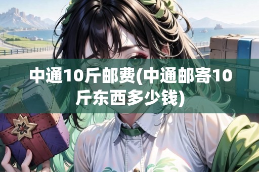中通10斤郵費(fèi)(中通郵寄10斤東西多少錢)