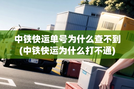 中鐵快運(yùn)單號(hào)為什么查不到(中鐵快運(yùn)為什么打不通)