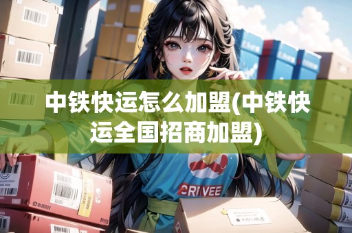 中鐵快運(yùn)怎么加盟(中鐵快運(yùn)全國招商加盟)