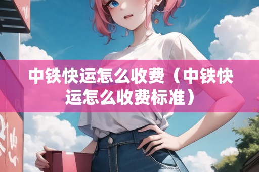 中鐵快運(yùn)怎么收費(fèi)（中鐵快運(yùn)怎么收費(fèi)標(biāo)準(zhǔn)）