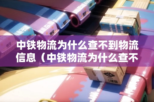 中鐵物流為什么查不到物流信息（中鐵物流為什么查不到物流信息了）