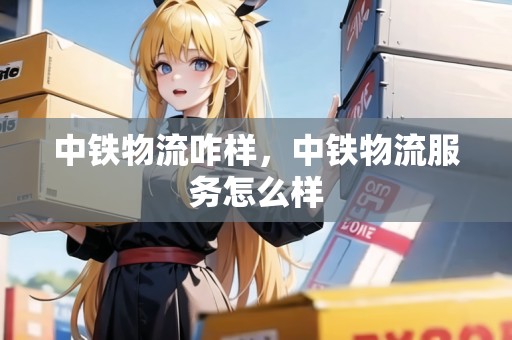 中鐵物流咋樣，中鐵物流服務(wù)怎么樣