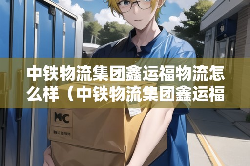 中鐵物流集團鑫運福物流怎么樣(中鐵物流集團鑫運福物流怎么樣?。? title=