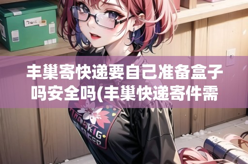 豐巢寄快遞要自己準(zhǔn)備盒子嗎安全嗎(豐巢快遞寄件需要自己包裝嗎)