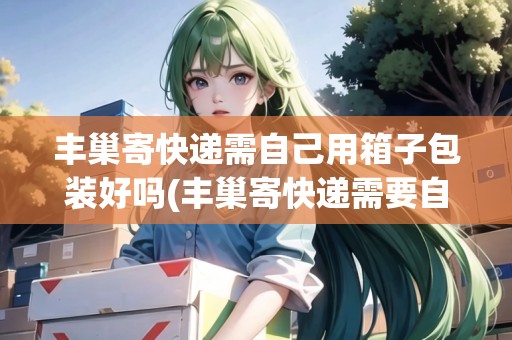 豐巢寄快遞需自己用箱子包裝好嗎(豐巢寄快遞需要自己包裝好嗎)