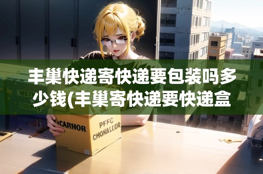 豐巢快遞寄快遞要包裝嗎多少錢(qián)(豐巢寄快遞要快遞盒嗎)