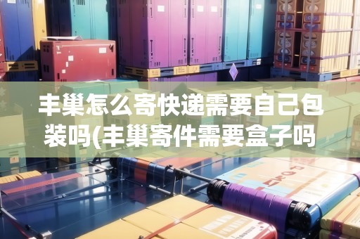 豐巢怎么寄快遞需要自己包裝嗎(豐巢寄件需要盒子嗎)