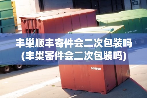 豐巢順豐寄件會二次包裝嗎(豐巢寄件會二次包裝嗎)