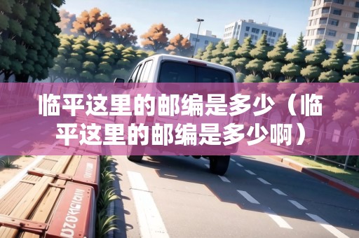 臨平這里的郵編是多少(臨平這里的郵編是多少?。? title=