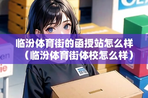 臨汾體育街的函授站怎么樣（臨汾體育街體校怎么樣）
