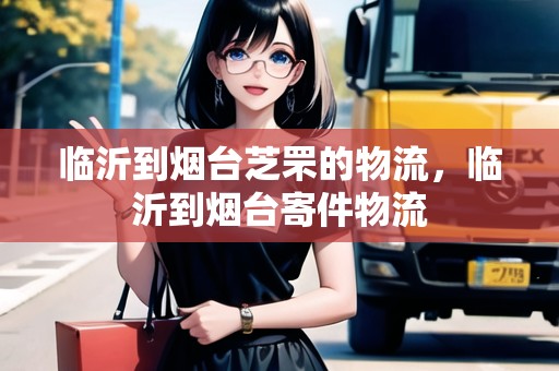 臨沂到煙臺芝罘的物流，臨沂到煙臺寄件物流