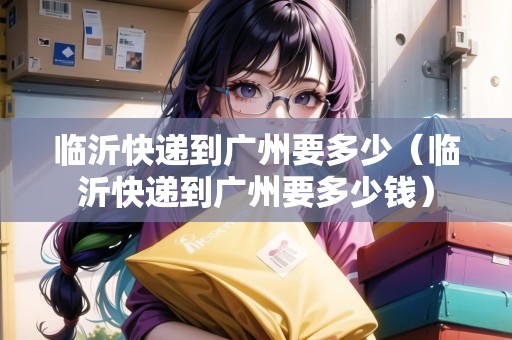 臨沂快遞到廣州要多少（臨沂快遞到廣州要多少錢）