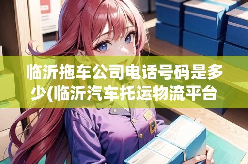 臨沂拖車公司電話號碼是多少(臨沂汽車托運物流平臺) 臨沂拖車公司電話號碼是多少(臨沂汽車托運物流平臺)