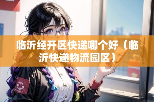 臨沂經(jīng)開區(qū)快遞哪個(gè)好（臨沂快遞物流園區(qū)）