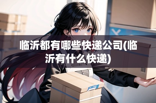 臨沂都有哪些快遞公司(臨沂有什么快遞)