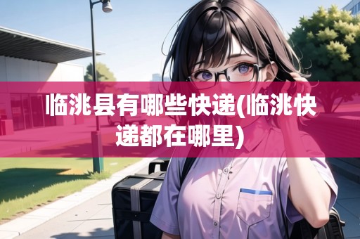 臨洮縣有哪些快遞(臨洮快遞都在哪里) 臨洮縣有哪些快遞(臨洮快遞都在哪里)
