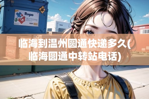 臨海到溫州圓通快遞多久(臨海圓通中轉(zhuǎn)站電話) 臨海到溫州圓通快遞多久(臨海圓通中轉(zhuǎn)站電話)