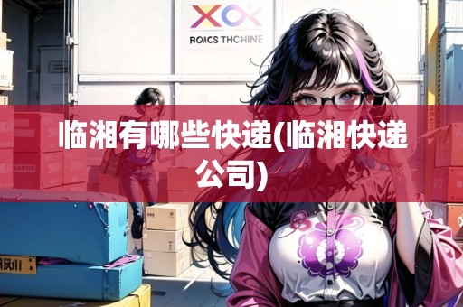 臨湘有哪些快遞(臨湘快遞公司)