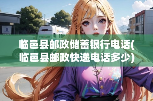 臨邑縣郵政儲蓄銀行電話(臨邑縣郵政快遞電話多少)