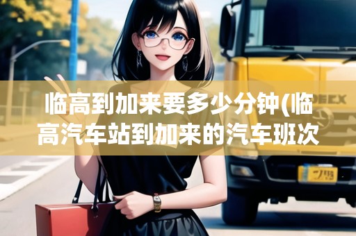 臨高到加來要多少分鐘(臨高汽車站到加來的汽車班次)