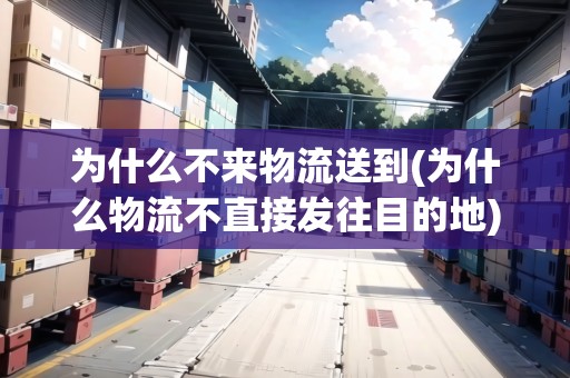 為什么不來物流送到(為什么物流不直接發(fā)往目的地)