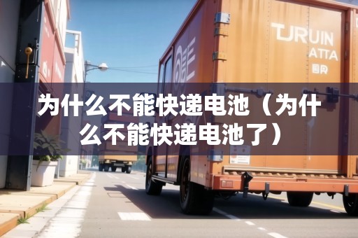 為什么不能快遞電池（為什么不能快遞電池了）