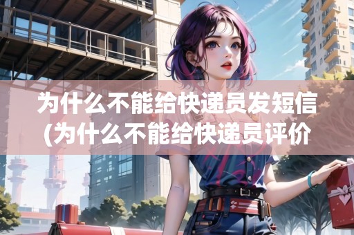 為什么不能給快遞員發(fā)短信(為什么不能給快遞員評(píng)價(jià))