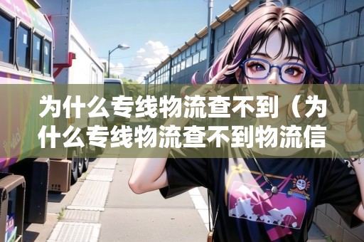 為什么專線物流查不到（為什么專線物流查不到物流信息?）
