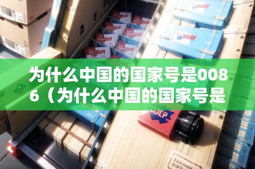 為什么中國(guó)的國(guó)家號(hào)是0086（為什么中國(guó)的國(guó)家號(hào)是0086開頭的）