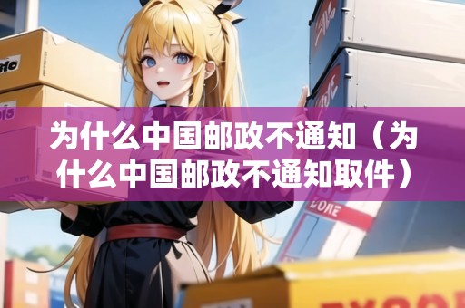 為什么中國郵政不通知（為什么中國郵政不通知取件）