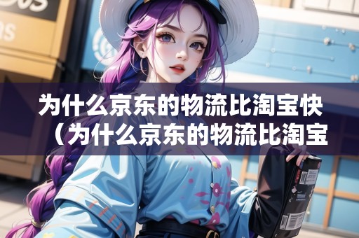 為什么京東的物流比淘寶快（為什么京東的物流比淘寶快很多）