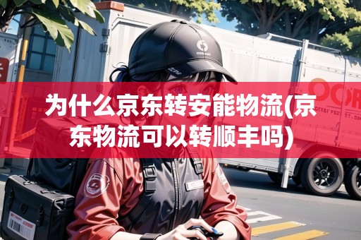 為什么京東轉(zhuǎn)安能物流(京東物流可以轉(zhuǎn)順豐嗎) 為什么京東轉(zhuǎn)安能物流(京東物流可以轉(zhuǎn)順豐嗎)