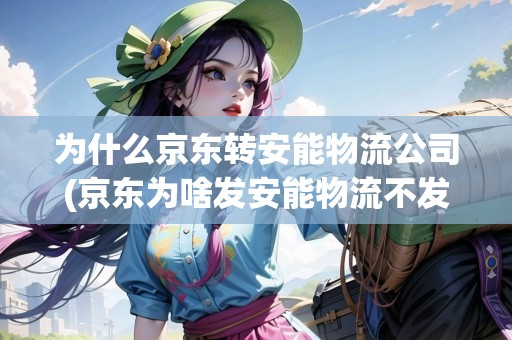 為什么京東轉(zhuǎn)安能物流公司(京東為啥發(fā)安能物流不發(fā)貨) 為什么京東轉(zhuǎn)安能物流公司(京東為啥發(fā)安能物流不發(fā)貨)