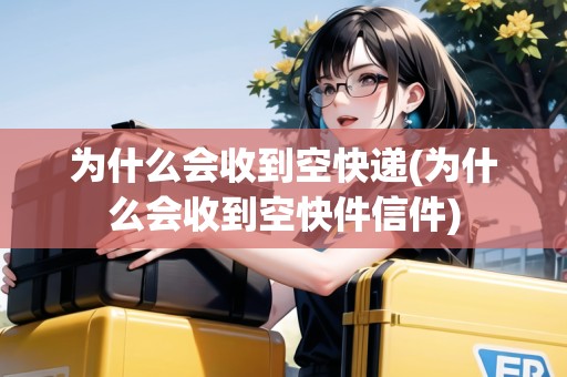 為什么會收到空快遞(為什么會收到空快件信件)