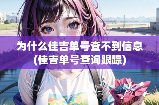 為什么佳吉單號查不到信息(佳吉單號查詢跟蹤) 為什么佳吉單號查不到信息(佳吉單號查詢跟蹤)