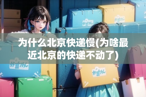 為什么北京快遞慢(為啥最近北京的快遞不動了)