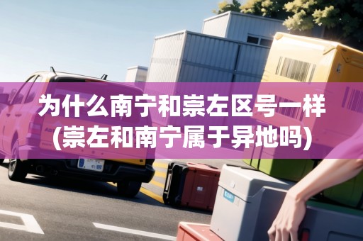 為什么南寧和崇左區(qū)號一樣(崇左和南寧屬于異地嗎)