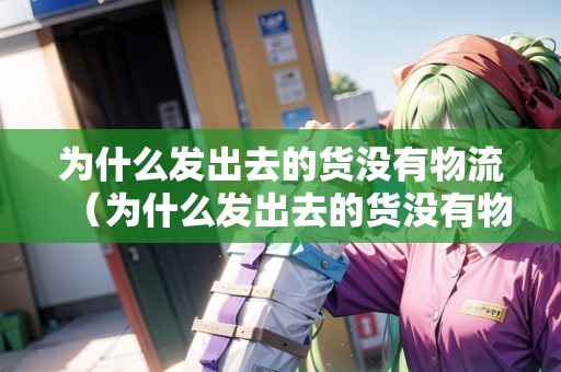 為什么發(fā)出去的貨沒有物流（為什么發(fā)出去的貨沒有物流信息）