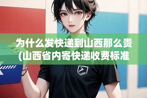 為什么發(fā)快遞到山西那么貴(山西省內(nèi)寄快遞收費(fèi)標(biāo)準(zhǔn)是什么規(guī)定)