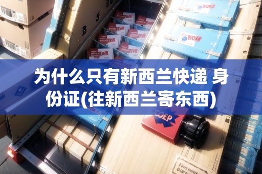為什么只有新西蘭快遞 身份證(往新西蘭寄東西)