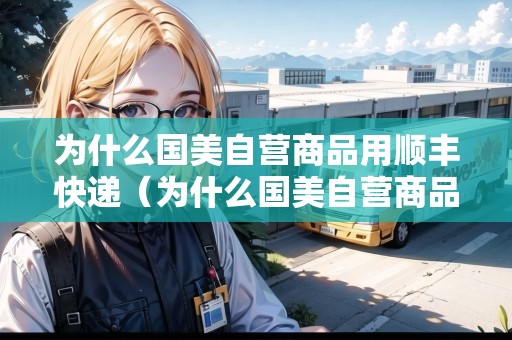 為什么國美自營商品用順豐快遞（為什么國美自營商品用順豐快遞發(fā)貨）