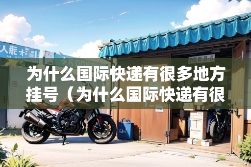 為什么國(guó)際快遞有很多地方掛號(hào)（為什么國(guó)際快遞有很多地方掛號(hào)呢）