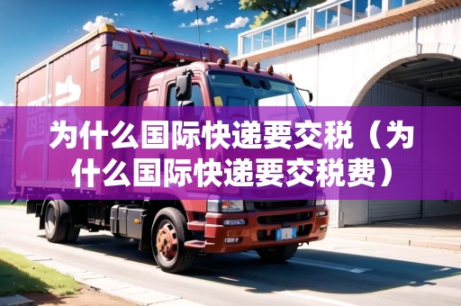 為什么國(guó)際快遞要交稅（為什么國(guó)際快遞要交稅費(fèi)）
