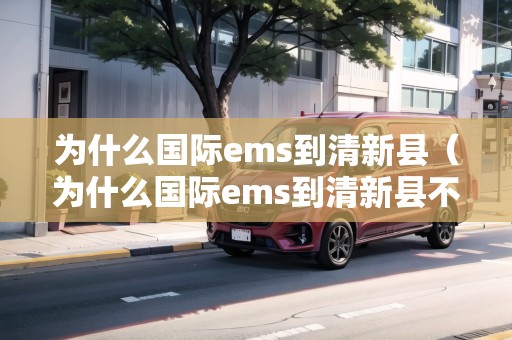 為什么國際ems到清新縣（為什么國際ems到清新縣不發(fā)貨）