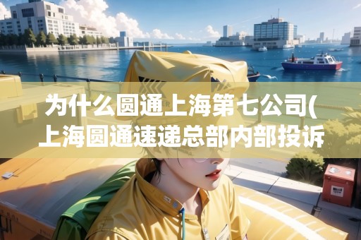 為什么圓通上海第七公司(上海圓通速遞總部內(nèi)部投訴電話號碼)